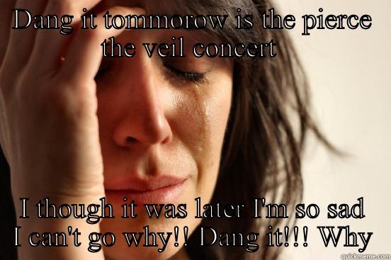 DANG IT TOMMOROW IS THE PIERCE THE VEIL CONCERT  I THOUGH IT WAS LATER I'M SO SAD I CAN'T GO WHY!! DANG IT!!! WHY First World Problems