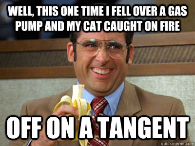 Well, this one time i fell over a gas pump and my cat caught on fire off on a tangent - Well, this one time i fell over a gas pump and my cat caught on fire off on a tangent  Brick Tamland