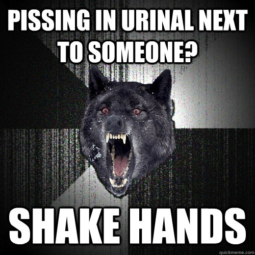 pissing in urinal next to someone? shake hands  Insanity Wolf