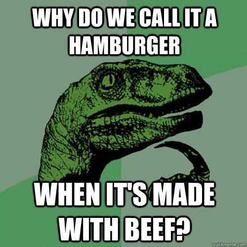 Why do we call it a hamburger when it's made with beef?  Philosoraptor