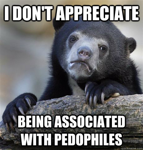 I don't appreciate Being associated with pedophiles  Confession Bear