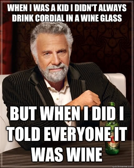 When I was a kid I didn't always drink cordial in a wine glass But when I did I told everyone it was wine  The Most Interesting Man In The World