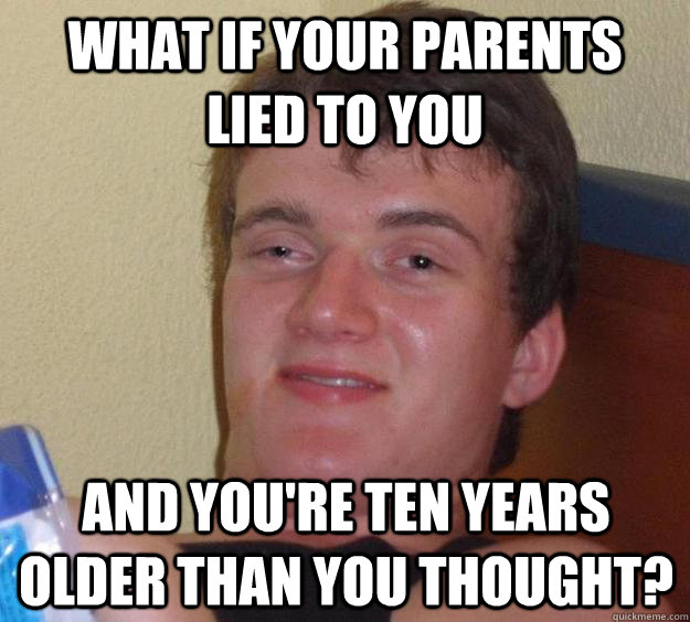 What if your parents lied to you and you're ten years older than you thought?  10 Guy