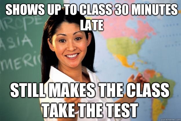 Shows up to class 30 minutes late Still makes the class take the test - Shows up to class 30 minutes late Still makes the class take the test  Unhelpful High School Teacher