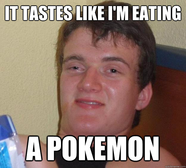 It tastes like I'm eating a pokemon  10 Guy