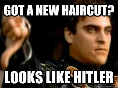 Got a new haircut? looks like hitler  Downvoting Roman