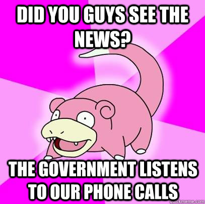 did you guys see the news? the government listens to our phone calls  Slowpoke