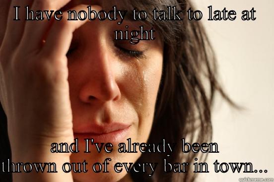 I HAVE NOBODY TO TALK TO LATE AT NIGHT AND I'VE ALREADY BEEN THROWN OUT OF EVERY BAR IN TOWN... First World Problems