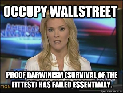 Occupy Wallstreet Proof Darwinism (survival of the fittest) has failed essentially.  Megyn Kelly