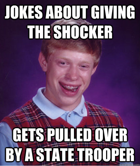 Jokes about giving the shocker gets pulled over by a state trooper  Bad Luck Brian