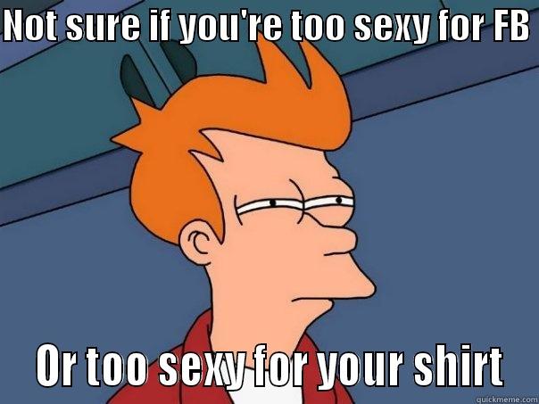 NOT SURE IF YOU'RE TOO SEXY FOR FB   OR TOO SEXY FOR YOUR SHIRT Futurama Fry