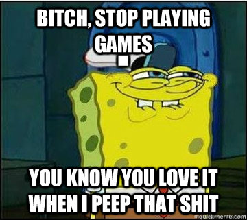 Bitch, Stop Playing Games You know you love it when I peep that shit  Spongebob