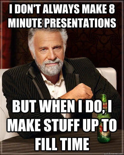 i don't always make 8 minute presentations but when i do, i make stuff up to fill time  The Most Interesting Man In The World