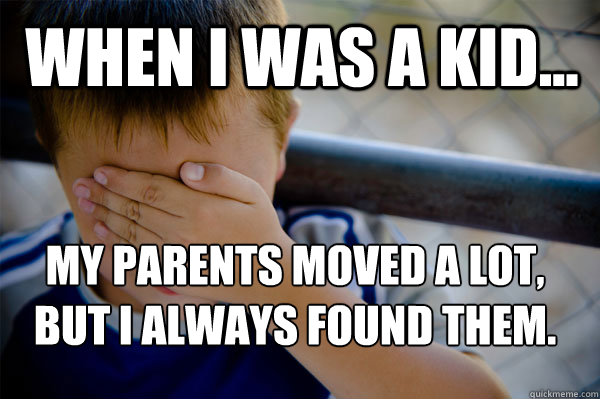 WHEN I WAS A KID... my parents moved a lot, but I always found them.
  Confession kid