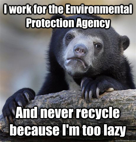 I work for the Environmental Protection Agency And never recycle because I'm too lazy - I work for the Environmental Protection Agency And never recycle because I'm too lazy  Confession Bear