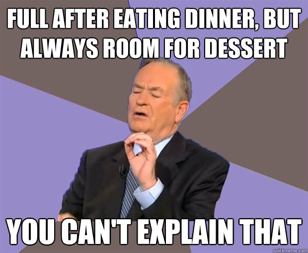 Full after eating dinner, but always room for dessert You can't explain that  Bill O Reilly