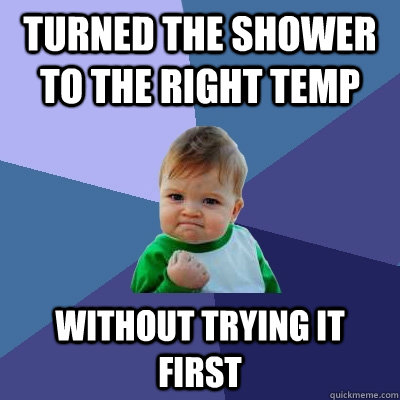 Turned the shower to the right temp Without trying it first  Success Kid