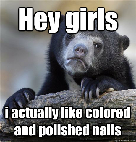 Hey girls i actually like colored and polished nails - Hey girls i actually like colored and polished nails  Confession Bear