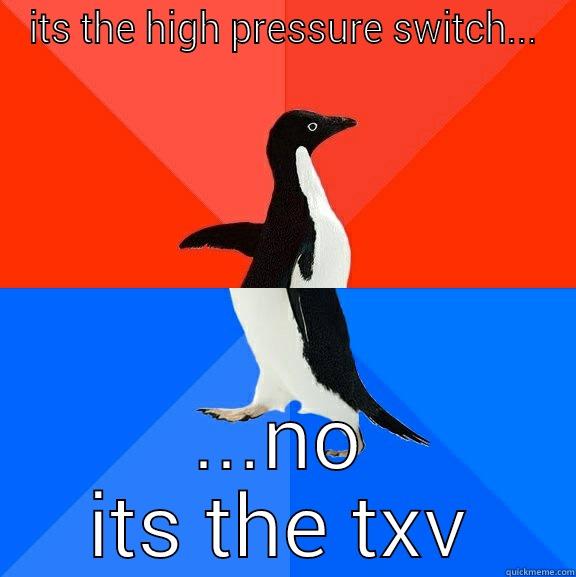 huhh??  say what?? - ITS THE HIGH PRESSURE SWITCH... ...NO ITS THE TXV Socially Awesome Awkward Penguin