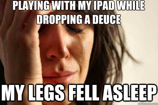 playing with my ipad while dropping a deuce my legs fell asleep  First World Problems