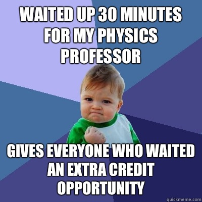 Waited up 30 minutes for my physics professor gives everyone who waited an extra credit opportunity  Success Kid