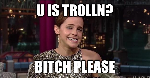 U is trolln? Bitch please  Emma Watson Troll