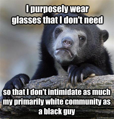 I purposely wear glasses that I don't need so that I don't intimidate as much my primarily white community as a black guy - I purposely wear glasses that I don't need so that I don't intimidate as much my primarily white community as a black guy  Confession Bear