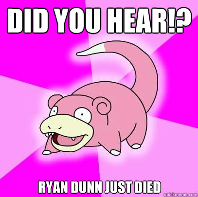 Did you hear!? Ryan Dunn just died  Slowpoke