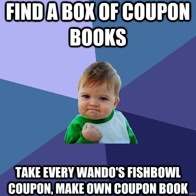 Find a box of coupon books take every Wando's Fishbowl coupon, make own coupon book  Success Kid