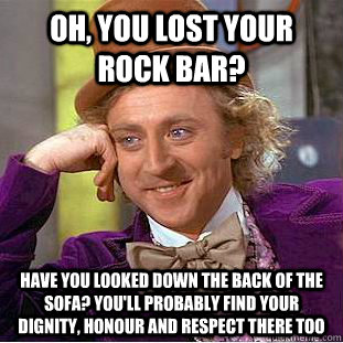 Oh, you lost your rock bar? Have you looked down the back of the sofa? You'll probably find your dignity, honour and respect there too  Creepy Wonka