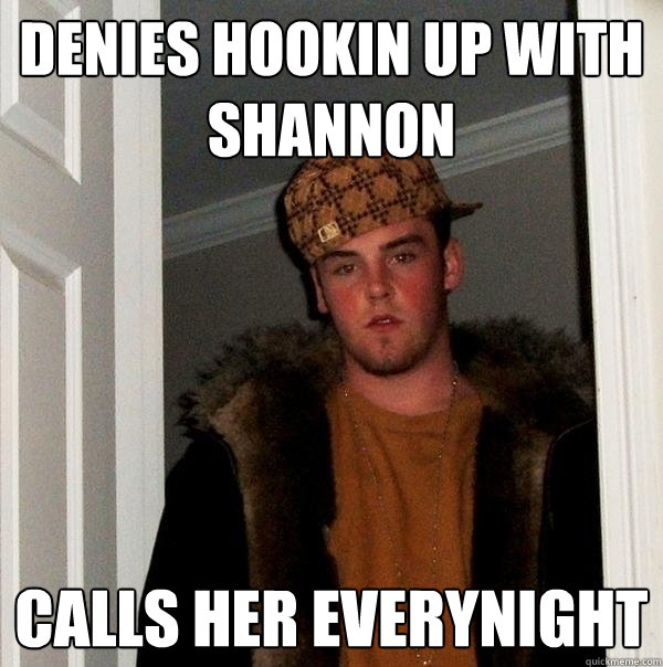 Denies hookin up with shannon calls her everynight  Scumbag Steve