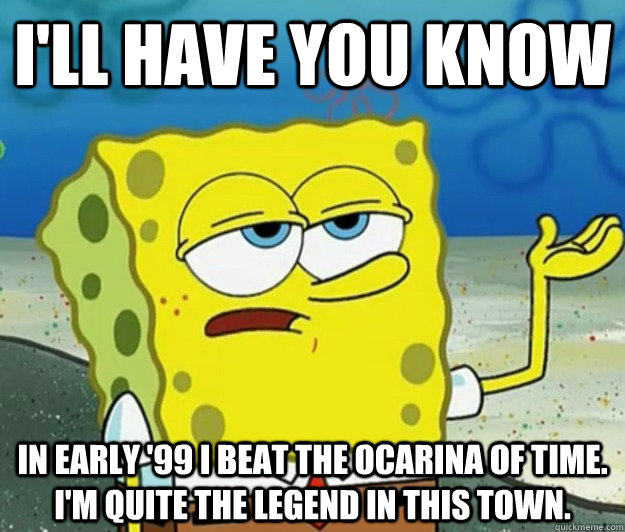 I'll have you know In early '99 I beat the ocarina of time. I'm quite the legend in this town.  Tough Spongebob