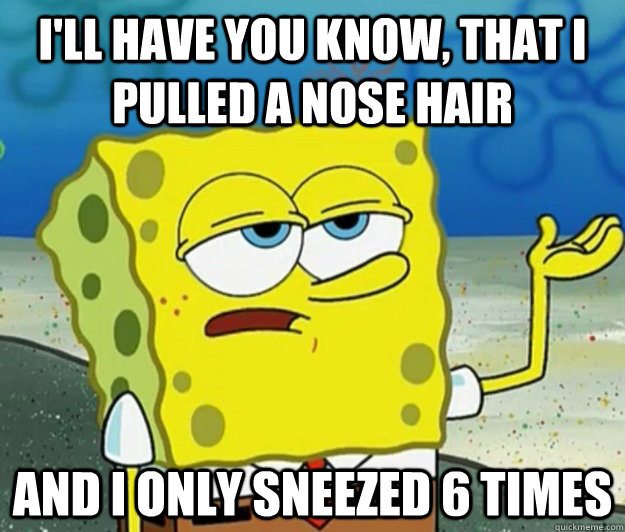 I'll have you know, that i pulled a nose hair and I only sneezed 6 times  Tough Spongebob