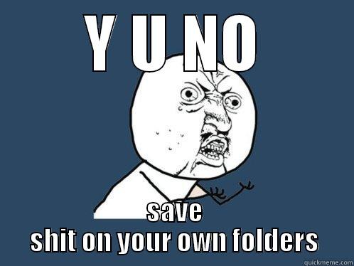 Y U NO SAVE SHIT ON YOUR OWN FOLDERS Y U No