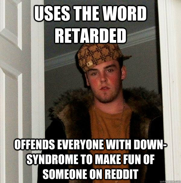 uses the word retarded  offends everyone with down-syndrome to make fun of someone on reddit    Scumbag Steve