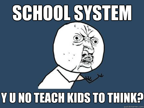 school system y u no teach kids to think? - school system y u no teach kids to think?  Y U No