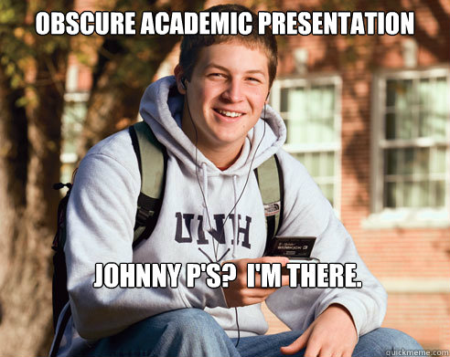 Obscure academic presentation Johnny P's?  I'm there.  College Freshman