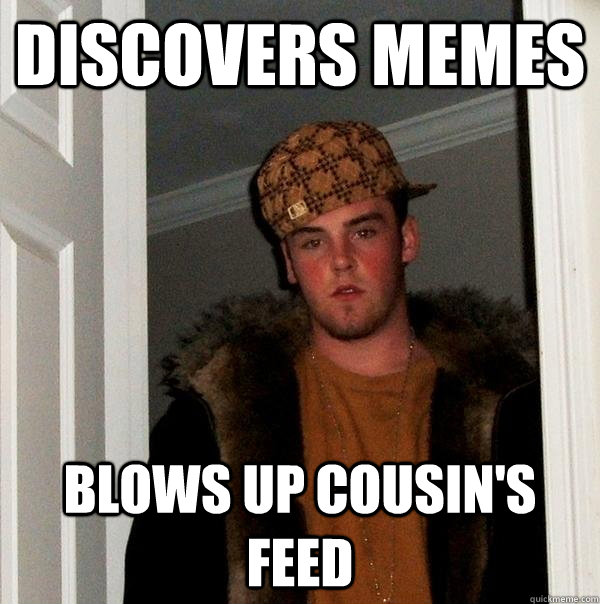 Discovers memes blows up cousin's feed - Discovers memes blows up cousin's feed  Scumbag Steve