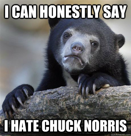 I can honestly say I hate chuck norris  Confession Bear