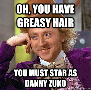 Oh, You have greasy hair You must star as Danny Zuko  Condescending Wonka