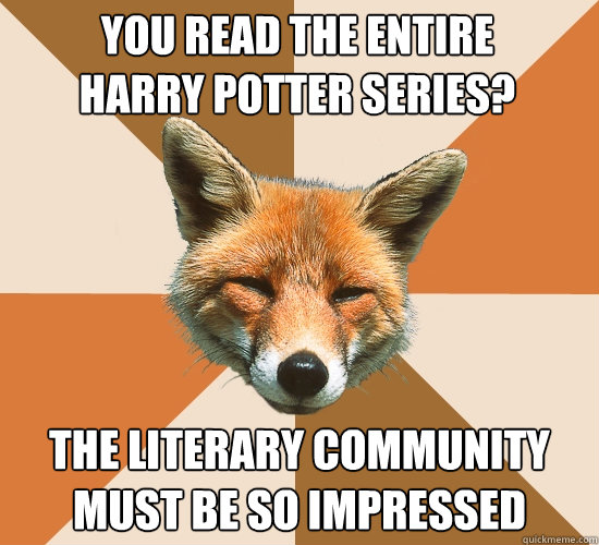 You read the entire
Harry Potter series? The literary community must be so impressed  Condescending Fox