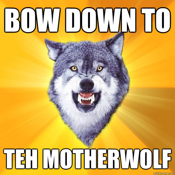 bow down to teh MotherWolf  Courage Wolf