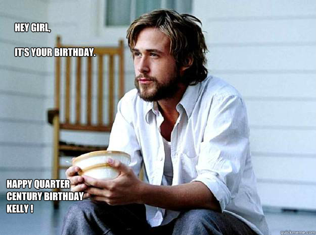 Hey Girl, 

It's your birthday.  Happy Quarter Century Birthday Kelly ! - Hey Girl, 

It's your birthday.  Happy Quarter Century Birthday Kelly !  Advertising Ryan Gosling