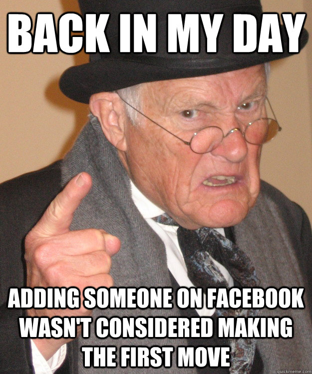 back in my day Adding someone on facebook wasn't considered making the first move  back in my day