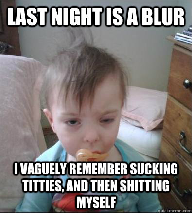 Last night is a blur I vaguely remember sucking titties, and then shitting myself - Last night is a blur I vaguely remember sucking titties, and then shitting myself  Party Toddler