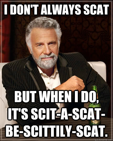 I don't always scat but when I do, it's scit-a-scat-be-scittily-scat.  The Most Interesting Man In The World