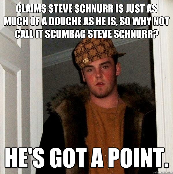 claims steve schnurr is just as much of a douche as he is, so why not call it scumbag steve schnurr? he's got a point.  Scumbag Steve