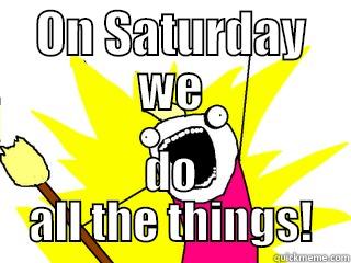 ON SATURDAY WE DO ALL THE THINGS! All The Things