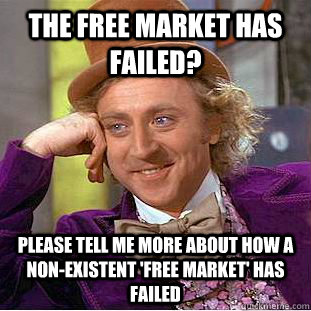 the free market has failed? please tell me more about how a non-existent 'free market' has failed - the free market has failed? please tell me more about how a non-existent 'free market' has failed  Condescending Wonka