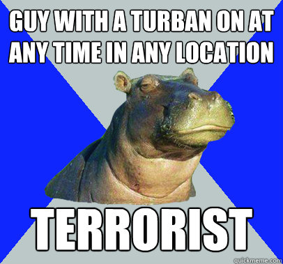 Guy with a turban on at any time in any location Terrorist - Guy with a turban on at any time in any location Terrorist  Skeptical Hippo